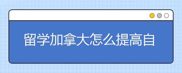 留学加拿大怎么提高自己签证通过率