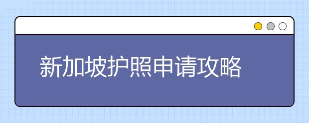 新加坡护照申请攻略 留学生要准备哪些材料