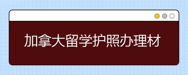 加拿大留学护照办理材料及续签技巧