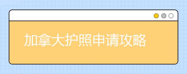 加拿大护照申请攻略 留学生如何顺利获取护照