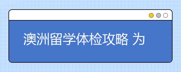 澳洲留学体检攻略 为什么办签证前要体检