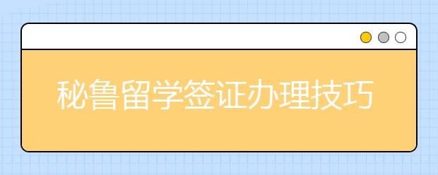 秘鲁留学签证办理技巧及注意事项