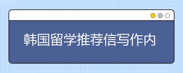 韩国留学推荐信写作内容与技巧