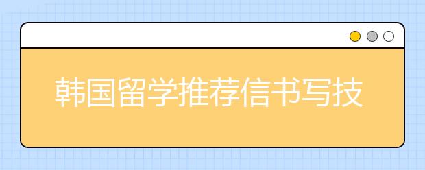 韩国留学推荐信书写技巧介绍