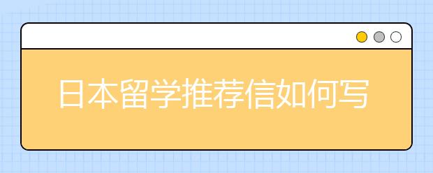 日本留学推荐信如何写 推荐信参考模板介绍