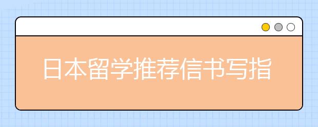 日本留学推荐信书写指南 日本留学推荐信怎么写