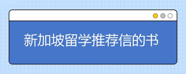 新加坡留学推荐信的书写技巧