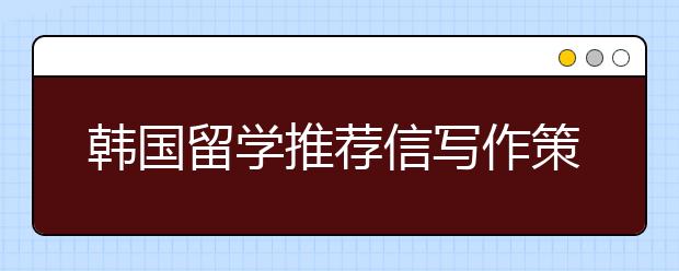 韩国留学推荐信写作策略