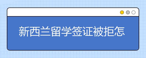 新西兰留学签证被拒怎么办？办理技巧有哪些？