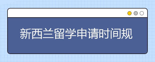 新西兰留学申请时间规划表 什么时候递交申请成功率更高