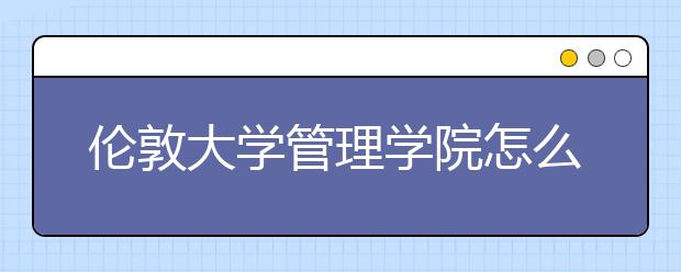 伦敦大学管理学院怎么样？