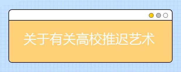 关于有关高校推迟艺术类专业校考考试时间的通知