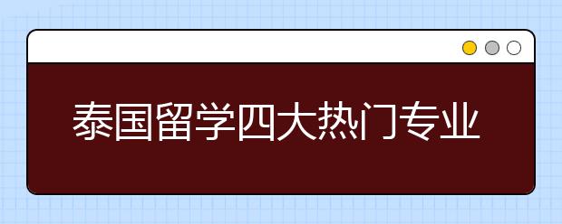 泰国留学四大热门专业 哪些专业适合中国留学生