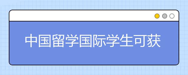 中国留学国际学生可获得哪些奖学金