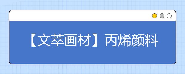 【文萃画材】丙烯颜料，想说爱你不容易