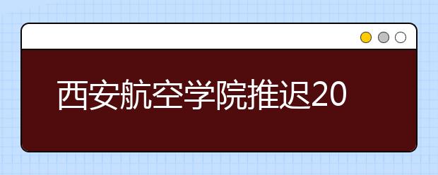 西安航空学院推迟2020年相关招生考试的通知