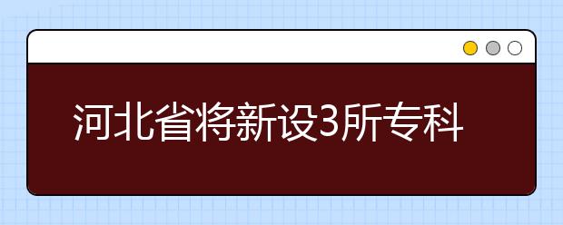 河北省将新设3所专科院校，<a target="_blank" href="/xuexiao8031/" title="北京交通大学海滨学院">北京交通大学海滨学院</a>拟转设为民办高校