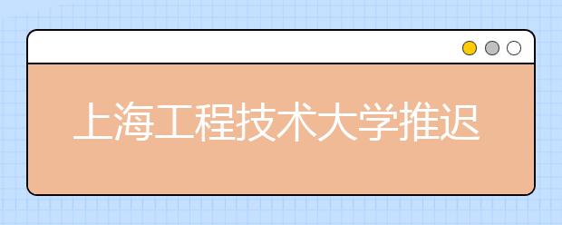 上海工程技术大学推迟2020年表演专业校考时间和空中乘务专业面试时间的通知