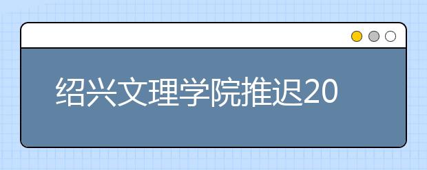 绍兴文理学院推迟2020年书法学（师范）专业校考部分考点考试时间