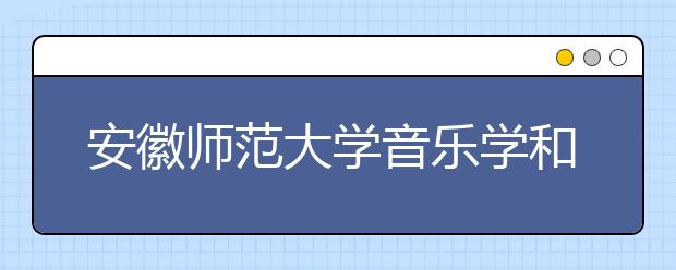 安徽师范大学音乐学和美术学专业入选一流本科专业建设点