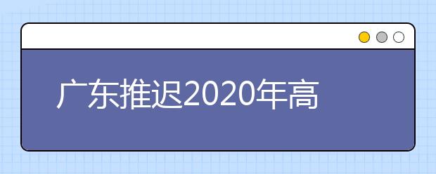 广东推迟2020年高校特殊类型考试时间的紧急通知