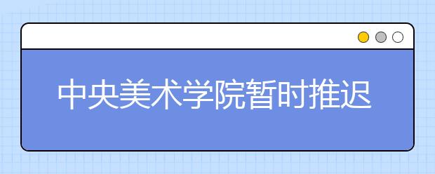 中央美术学院暂时推迟2020年校考