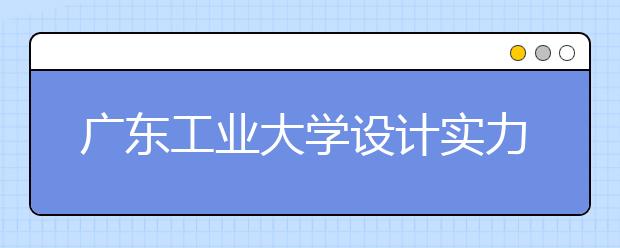 广东工业大学设计实力与大连工业大学设计实力对比谁强？