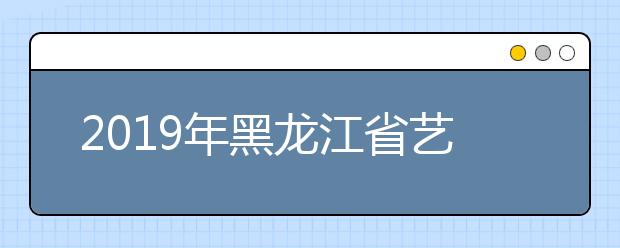 2019年黑龙江省艺术类本科二批B段院校录取结束名单（三）
