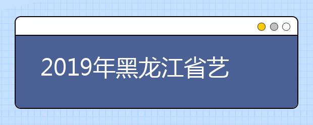 2019年黑龙江省艺术类本科一批B段院校录取结束名单(三)