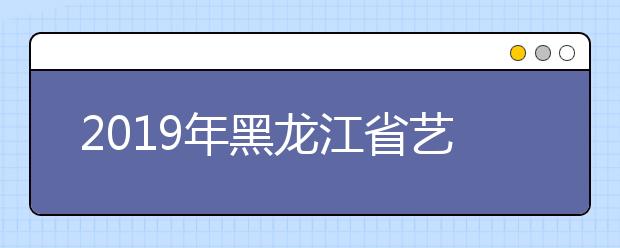 2019年黑龙江省艺术类本科一批A段院校网上征集志愿通知