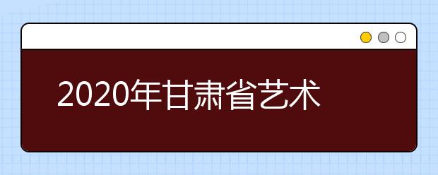 2020年甘肃省艺术类统考工作通知