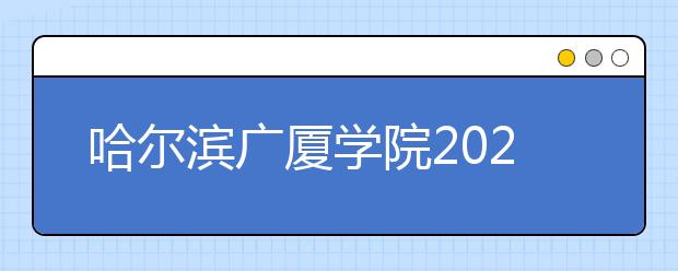 哈尔滨广厦学院2020年影视摄影与制作专业校考报考指南