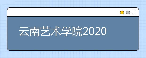 云南艺术学院2020年普通本科招生简章