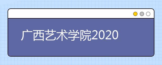 广西艺术学院2020年艺考时间及考点安排