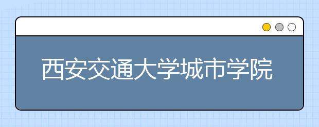 <a target="_blank" href="/xuexiao2580/" title="西安交通大学城市学院">西安交通大学城市学院</a>2020年陕西省书法学校考招生简章
