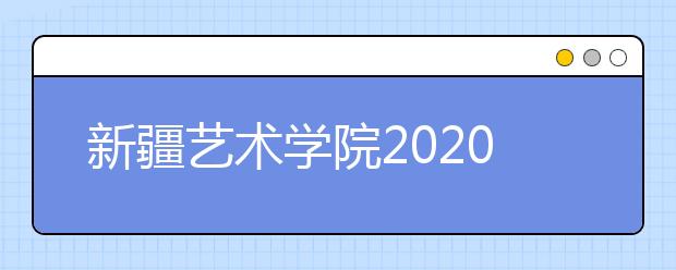 新疆艺术学院2020年普通本科、高职（专科）招生简章