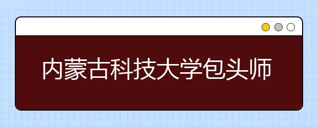 <a target="_blank" href="/xuexiao1624/" title="内蒙古科技大学包头师范学院">内蒙古科技大学包头师范学院</a>2020年书法学专业招生简章