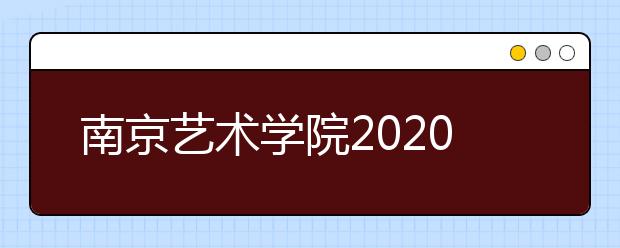 南京艺术学院2020年本科艺术类校考报考流程及注意事项
