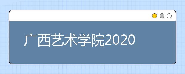 广西艺术学院2020年本科艺术类专业考试有关通知