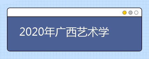 2020年广西艺术学院招生专业（方向）、考试内容及要求