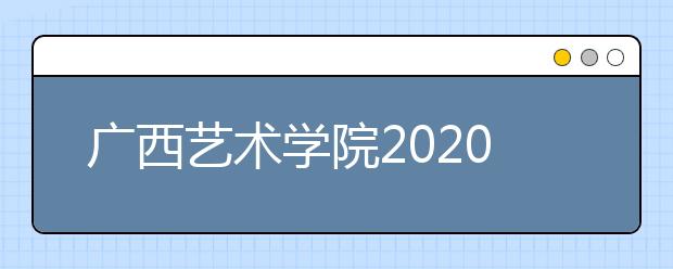 广西艺术学院2020年调整的本科招生专业考试科目及考试大纲