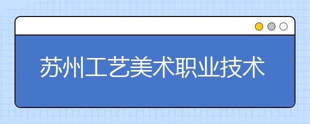 苏州工艺美术职业技术学院2019年招生章程