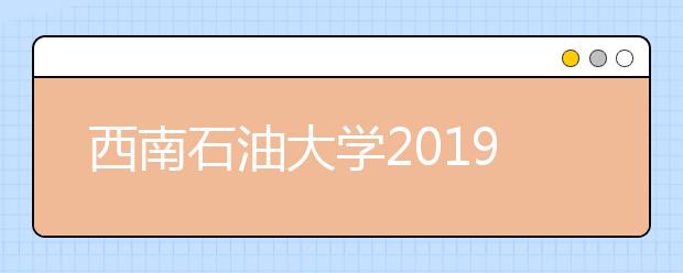 西南石油大学2019年招生章程（含艺术类）