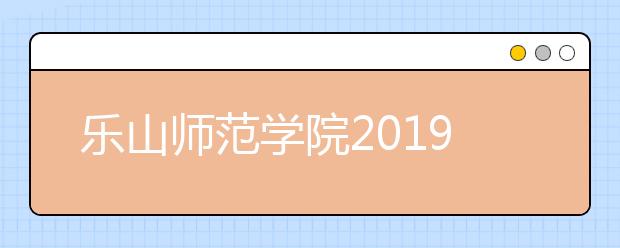 乐山师范学院2019年招生章程（含艺术类）