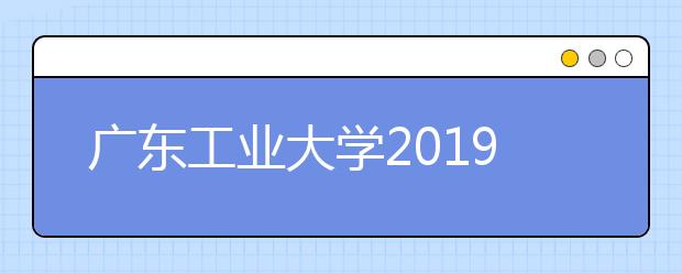 广东工业大学2019年招生章程（含艺术类）