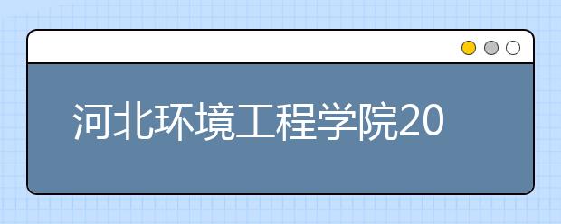 河北环境工程学院2019年招生章程（含美术类）