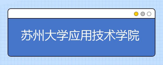 <a target="_blank" href="/xuexiao2592/" title="苏州大学应用技术学院">苏州大学应用技术学院</a>2019年招生简章（含美术类）