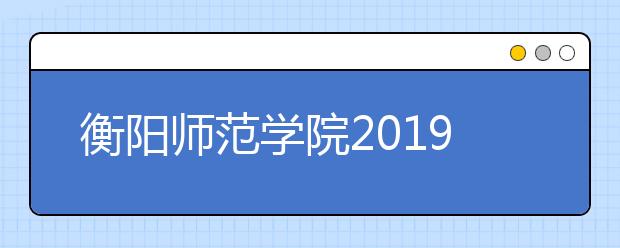 衡阳师范学院2019年招生章程（含艺术类）