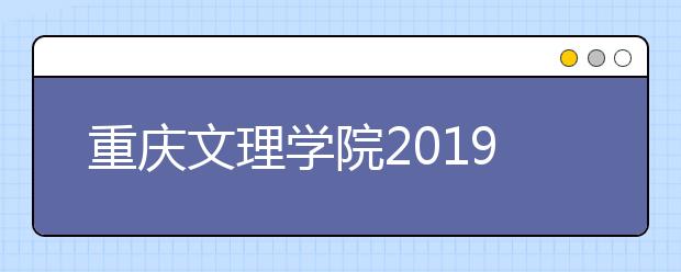 重庆文理学院2019年招生章程（含艺术类）