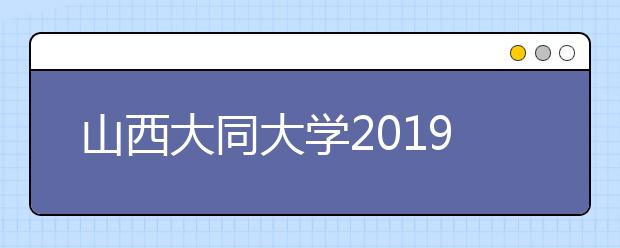 山西大同大学2019年招生章程（含艺术类）